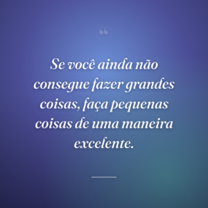 Se você ainda não consegue fazer grandes coisas, faça pequenas coisas de uma maneira excelente.