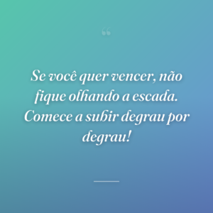 Se você quer vencer, não fique olhando a escada. Comece a subir degrau por degrau!