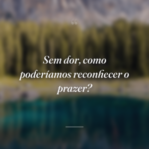 Sem dor, como poderíamos reconhecer o prazer?