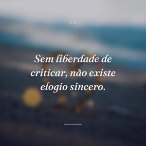 Sem liberdade de criticar, não existe elogio sincero.