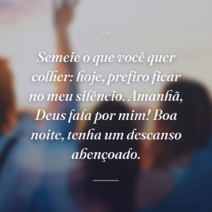 Semeie o que você quer colher: hoje, prefiro ficar no meu silêncio. Amanhã, Deus fala por mim! Boa noite, tenha um descanso abençoado.