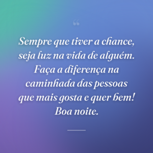 Sempre que tiver a chance, seja luz na vida de alguém. Faça a diferença na caminhada das pessoas que mais gosta e quer bem! Boa noite.