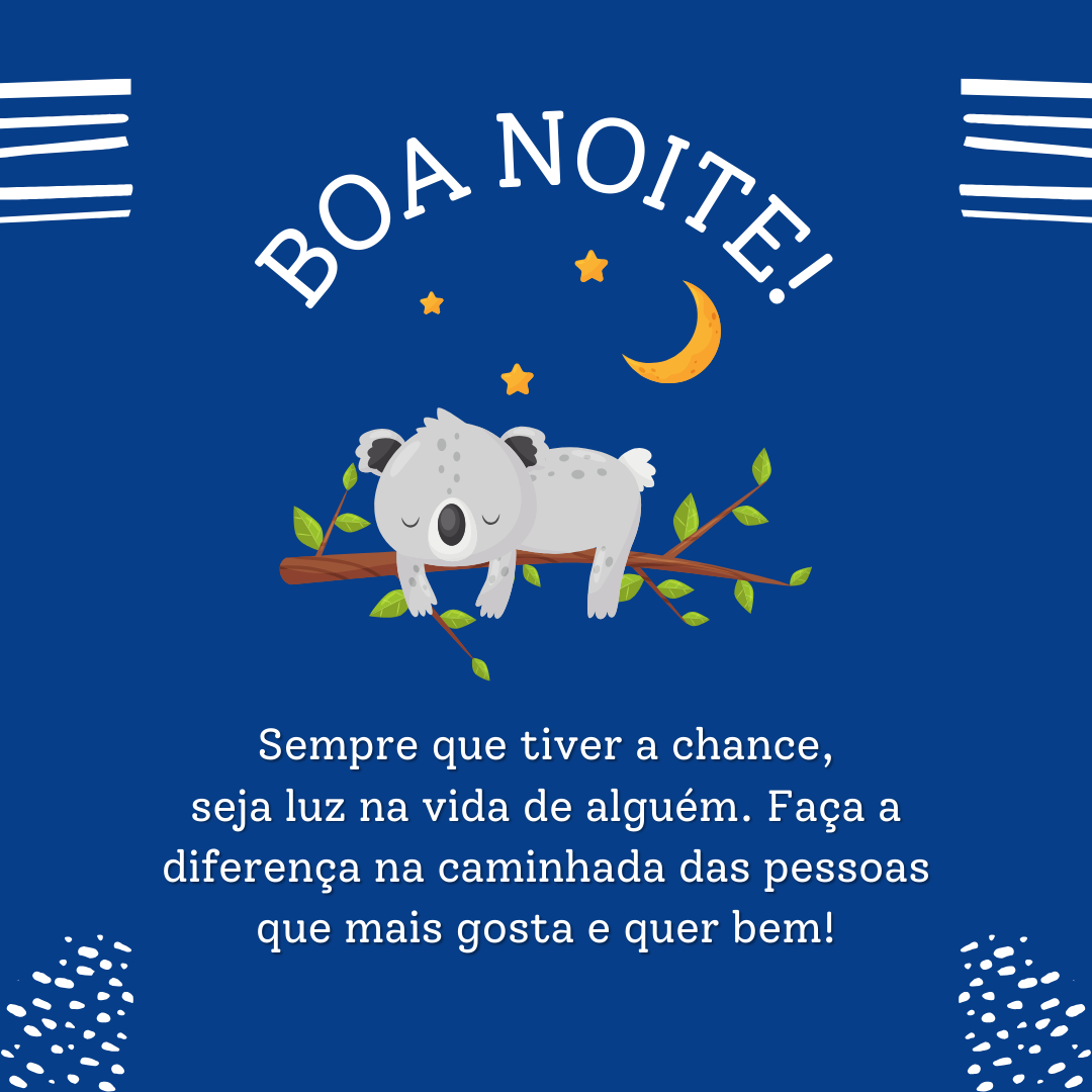 Sempre que tiver a chance, seja luz na vida de alguém. Faça a diferença na caminhada das pessoas que mais gosta e quer bem! Boa noite.