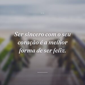 Ser sincero com o seu coração é a melhor forma de ser feliz.