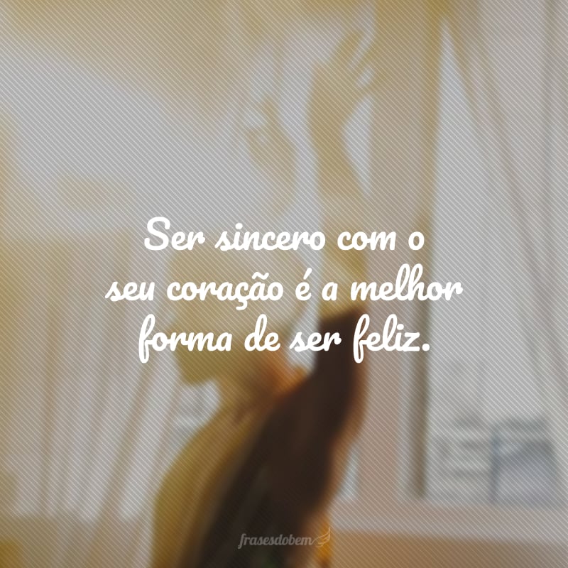 Ser sincero com o seu coração é a melhor forma de ser feliz.