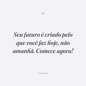 Seu futuro é criado pelo que você faz hoje, não amanhã. Comece agora!
