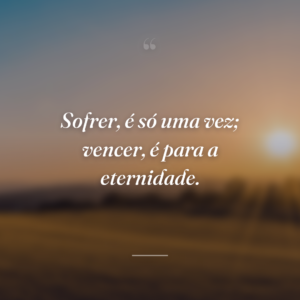 Sofrer, é só uma vez; vencer, é para a eternidade.