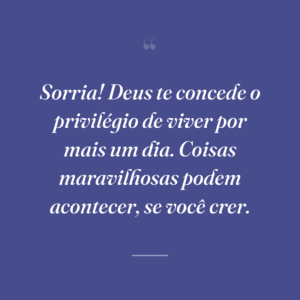 Sorria! Deus te concede o privilégio de viver por mais um dia. Coisas maravilhosas podem acontecer, se você crer.
