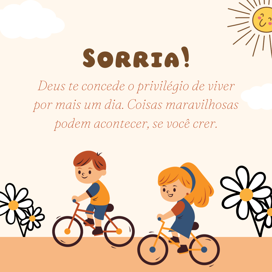 Sorria! Deus te concede o privilégio de viver por mais um dia. Coisas maravilhosas podem acontecer, se você crer.