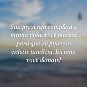 Sua presença completa a minha vida, você nasceu para que eu pudesse existir também. Eu amo você demais!