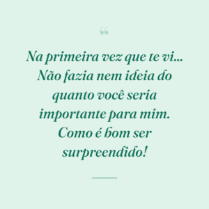 Na primeira vez que te vi... Não fazia nem ideia do quanto você seria importante para mim. Como é bom ser surpreendido!