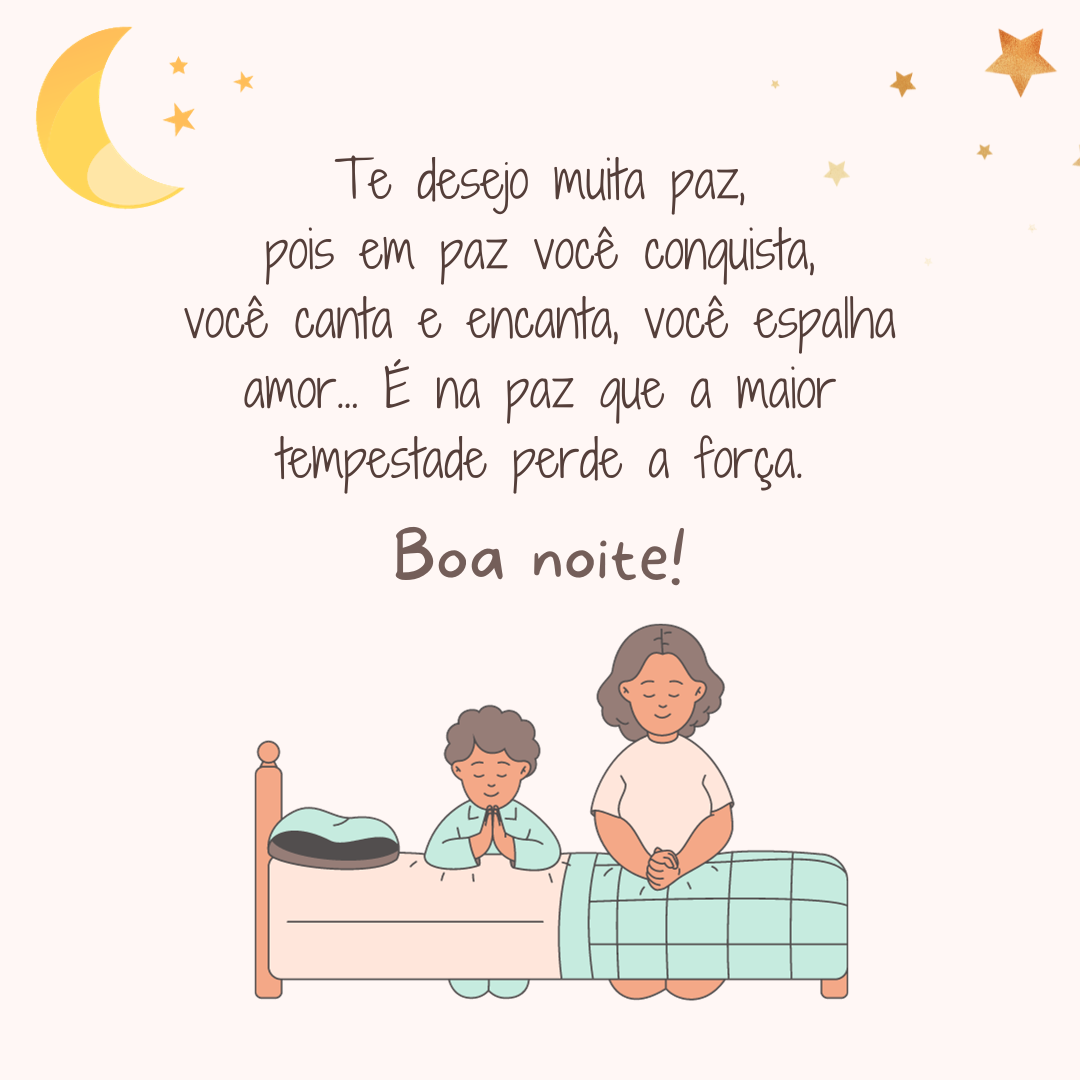 Te desejo muita paz, pois em paz você conquista, você canta e encanta, você espalha amor... É na paz que a maior tempestade perde a força. Boa noite! 