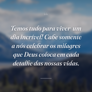 Temos tudo para viver
um dia incrível! Cabe somente a nós celebrar os milagres que Deus coloca em cada detalhe das nossas vidas.