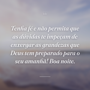 Tenha fé e não permita que as dúvidas te impeçam de enxergar as grandezas que Deus tem preparado para o seu amanhã! Boa noite.