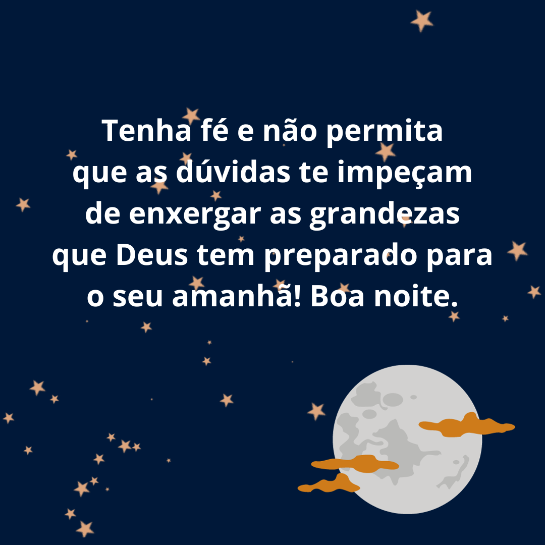 Tenha fé e não permita que as dúvidas te impeçam de enxergar as grandezas que Deus tem preparado para o seu amanhã! Boa noite.