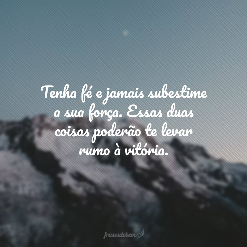 Tenha fé e jamais subestime a sua força. Essas duas coisas poderão te levar rumo à vitória. 