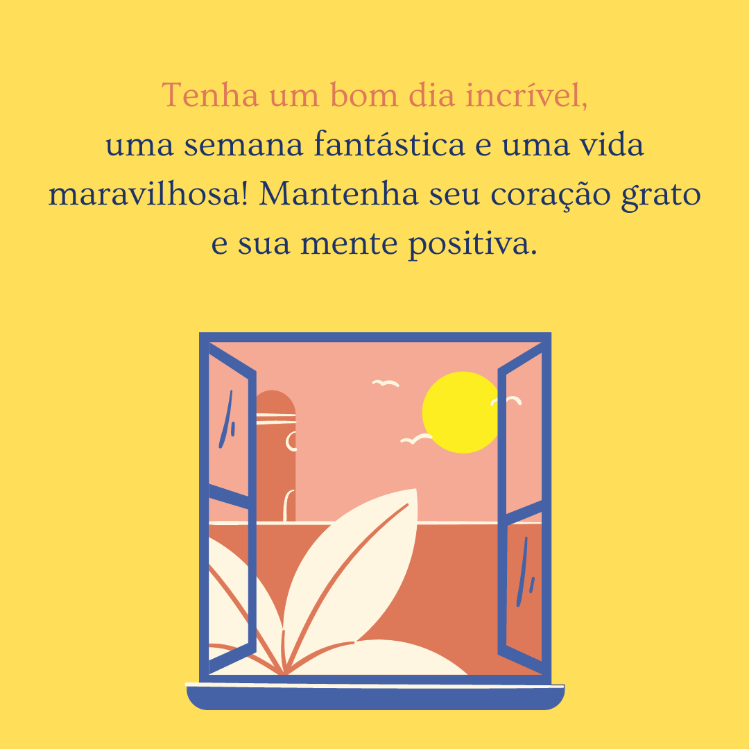 Tenha um bom dia incrível, uma semana fantástica e uma vida maravilhosa! Mantenha seu coração grato e sua mente positiva.