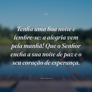 Tenha uma boa noite e lembre-se: a alegria vem pela manhã! Que o Senhor encha a sua noite de paz e o seu coração de esperança.