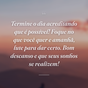 Termine o dia acreditando que é possível! Foque no que você quer e amanhã, lute para dar certo. Bom descanso e que seus sonhos se realizem!