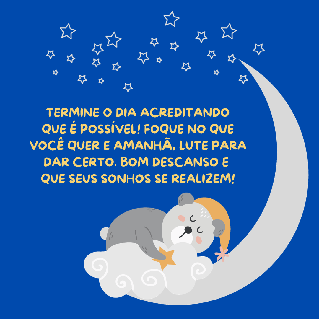 Termine o dia acreditando que é possível! Foque no que você quer e amanhã, lute para dar certo. Bom descanso e que seus sonhos se realizem!