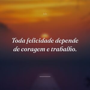Toda felicidade depende de coragem e trabalho.