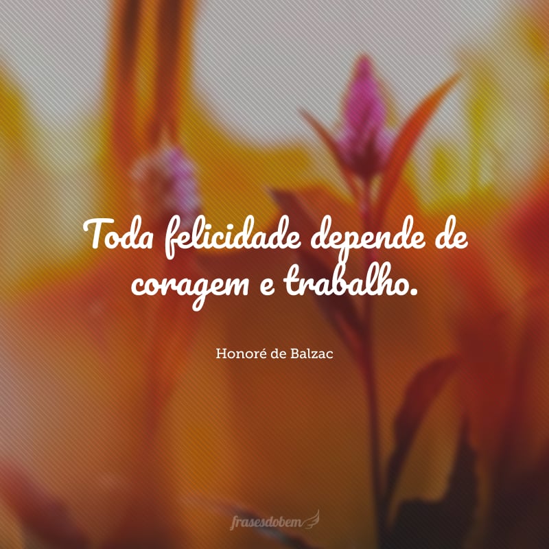 Toda felicidade depende de coragem e trabalho.