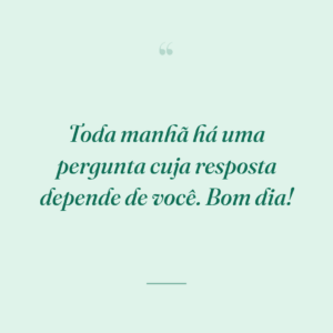 Toda manhã há uma pergunta cuja resposta depende de você. Bom dia!