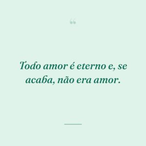 Todo amor é eterno e, se acaba, não era amor.