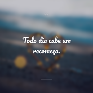 Todo dia cabe um recomeço.