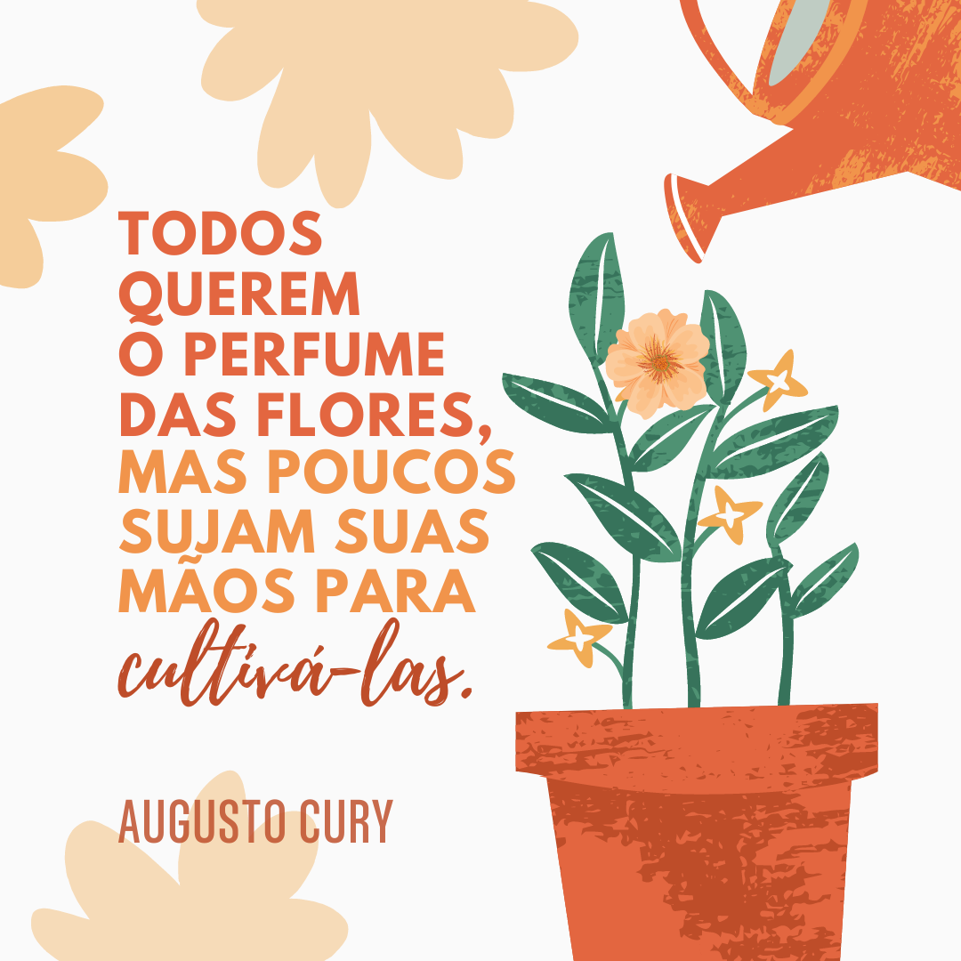 Todos querem o perfume das flores, mas poucos sujam suas mãos para cultivá-las.