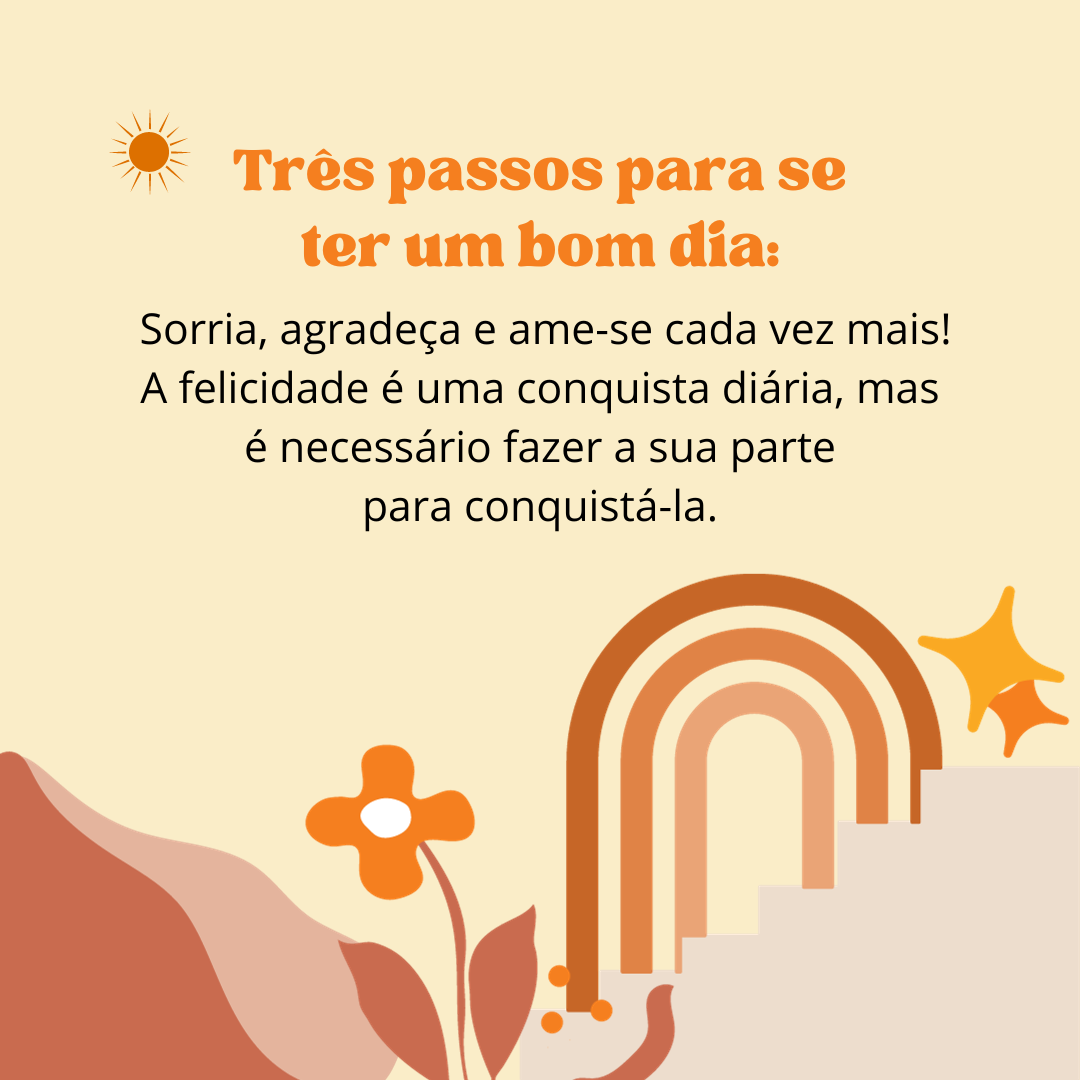 Três passos para se ter um bom dia: sorria, agradeça e ame-se cada vez mais! A felicidade é uma conquista diária, mas é necessário fazer a sua parte para conquistá-la.