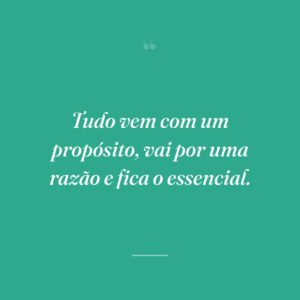 Tudo vem com um propósito, vai por uma razão e fica o essencial.