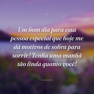Um bom dia para essa pessoa especial que hoje me dá motivos de sobra para sorrir! Tenha uma manhã tão linda quanto você!