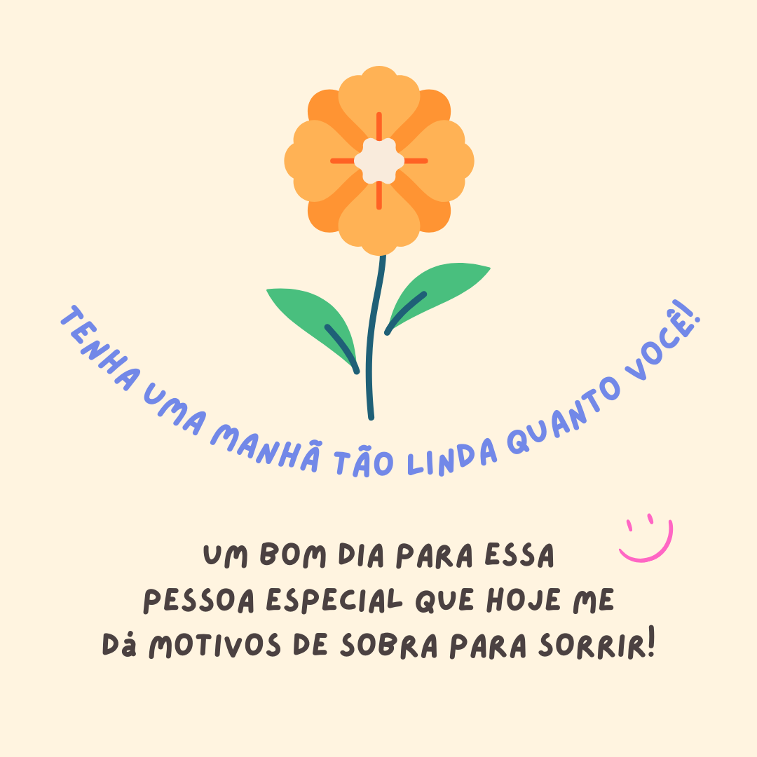 Um bom dia para essa pessoa especial que hoje me dá motivos de sobra para sorrir! Tenha uma manhã tão linda quanto você!