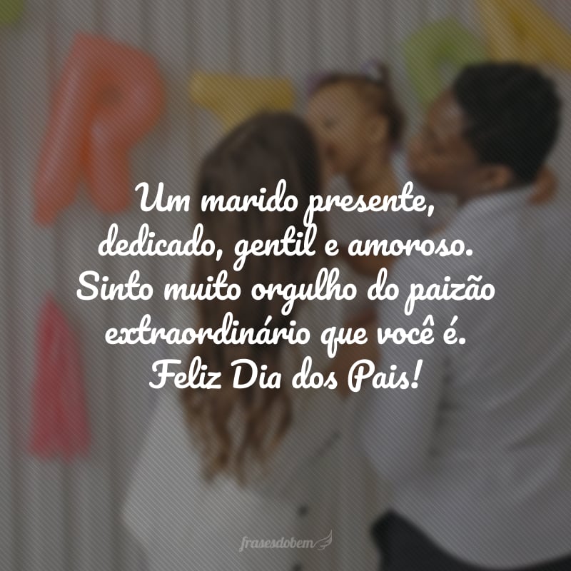 Um marido presente, dedicado, gentil e amoroso.  Sinto muito orgulho do paizão extraordinário que você é. Feliz Dia dos Pais! 