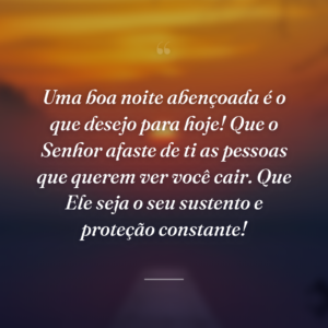 Uma boa noite abençoada é o que desejo para hoje! Que o Senhor afaste de ti as pessoas que querem ver você cair. Que Ele seja o seu sustento e proteção constante!