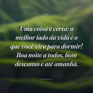 Uma coisa é certa: o melhor lado da vida é o que você vira para dormir! Boa noite a todos, bom descanso e até amanhã.