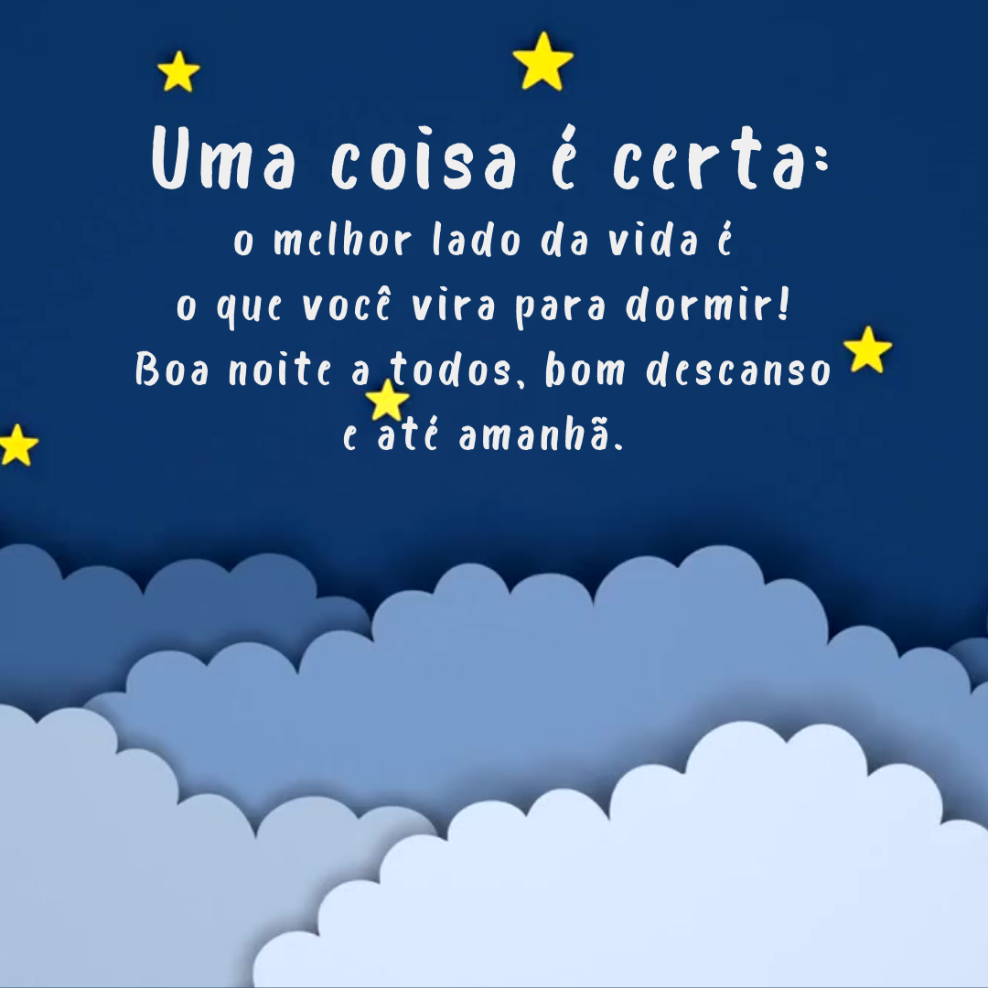 Uma coisa é certa: o melhor lado da vida é o que você vira para dormir! Boa noite a todos, bom descanso e até amanhã.