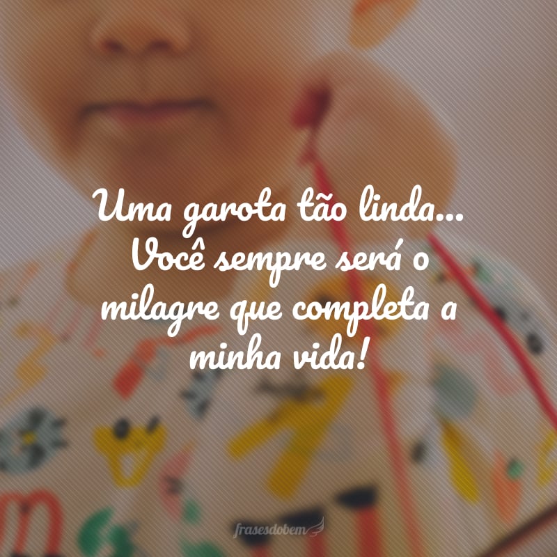 Uma garota tão linda... Você sempre será o milagre que completa a minha vida!