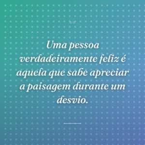 Uma pessoa verdadeiramente feliz é aquela que sabe apreciar a paisagem durante um desvio.