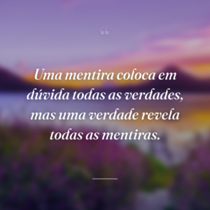 Uma mentira coloca em dúvida todas as verdades, mas uma verdade revela todas as mentiras.
