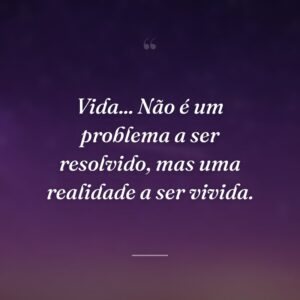 Vida... Não é um problema a ser resolvido, mas uma realidade a ser vivida.