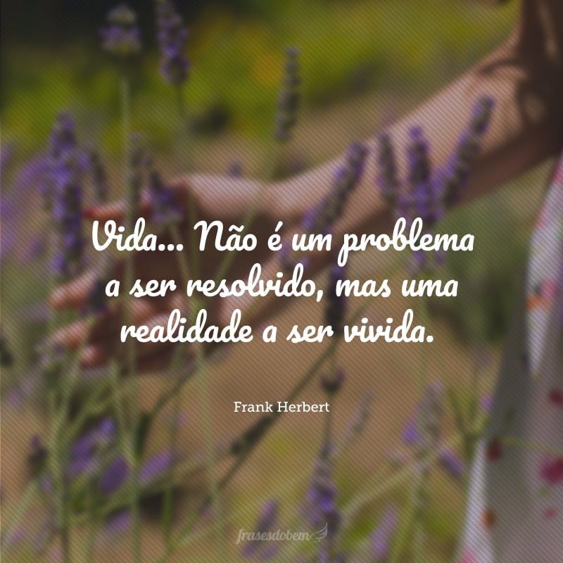 Vida... Não é um problema a ser resolvido, mas uma realidade a ser vivida.