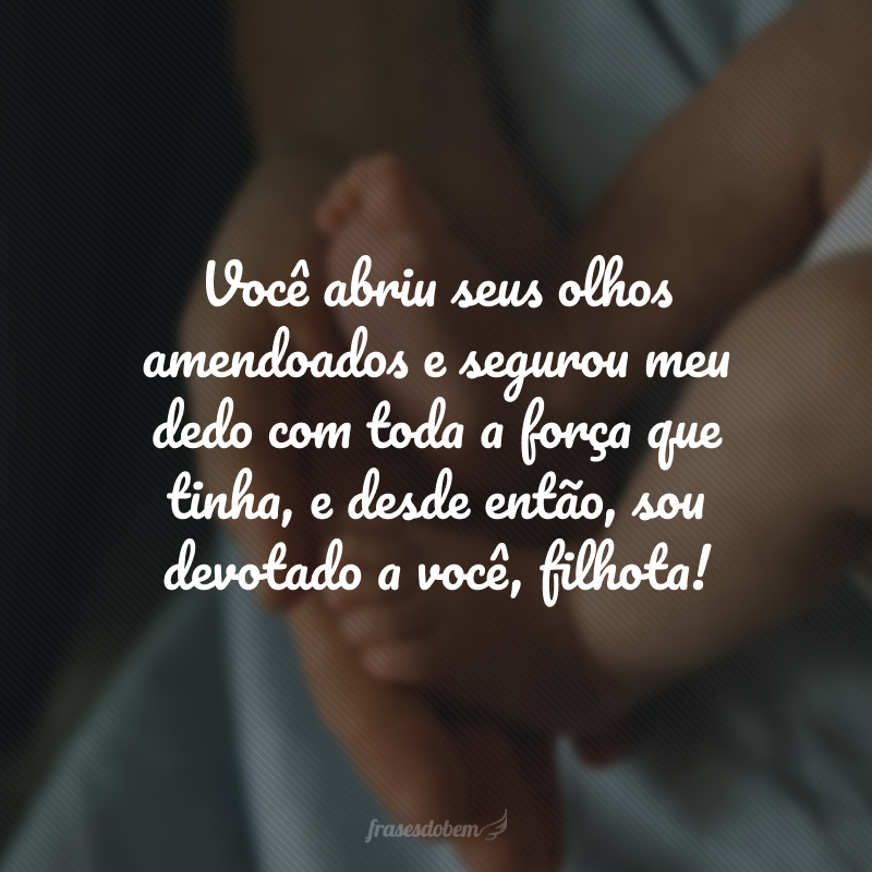Você abriu seus olhos amendoados e segurou meu dedo com toda a força que tinha, e desde então, sou devotado a você, filhota! 