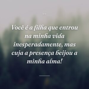 Você é a filha que entrou na minha vida inesperadamente, mas cuja a presença beijou a minha alma!