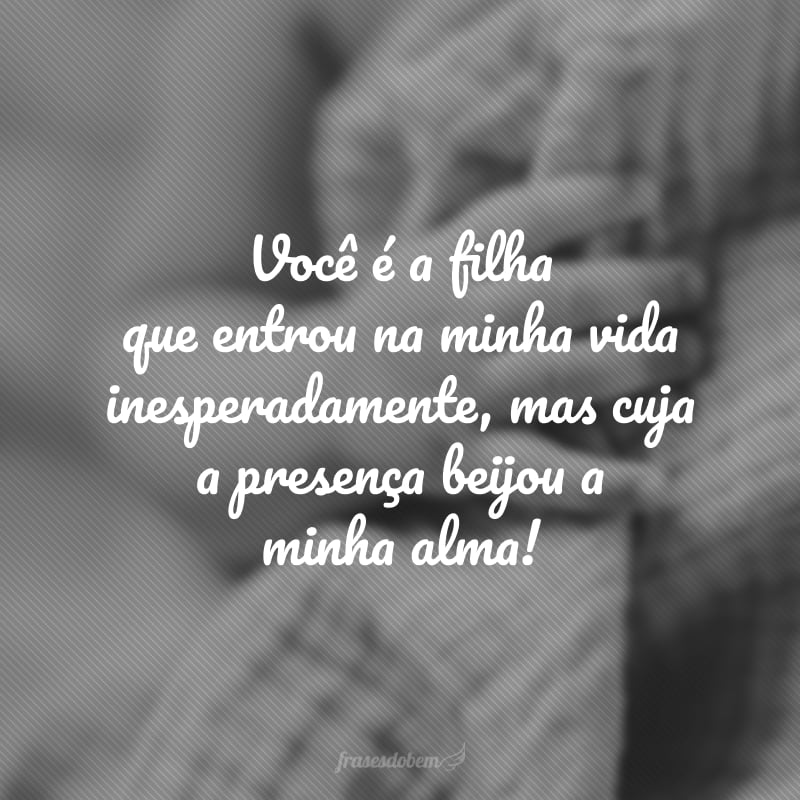 Você é a filha que entrou na minha vida inesperadamente, mas cuja a presença beijou a minha alma!