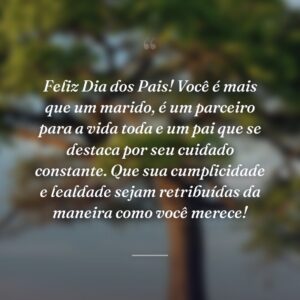 Feliz Dia dos Pais! Você é mais que um marido, é um parceiro para a vida toda e um pai que se destaca por seu cuidado constante. Que sua cumplicidade e lealdade sejam retribuídas da maneira como você merece!