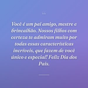 Você é um pai amigo, mestre e brincalhão. Nossos filhos com certeza te admiram muito por todas essas características incríveis, que fazem de você único e especial! Feliz Dia dos Pais.