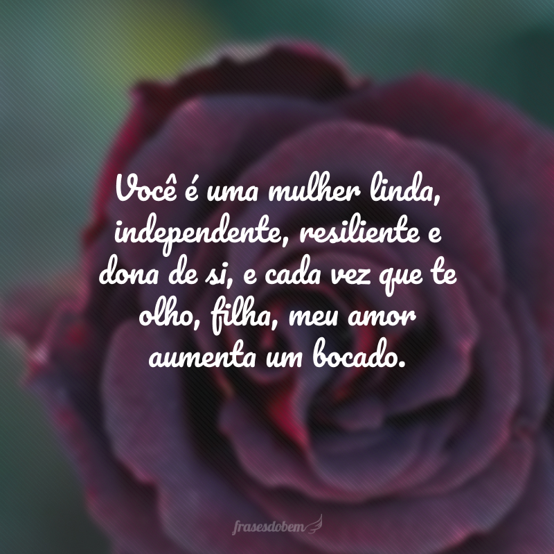 Você é uma mulher linda, independente, resiliente e dona de si, e cada vez que te olho, filha, meu amor aumenta um bocado. 