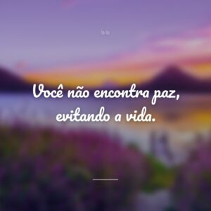 Você não encontra paz, evitando a vida.